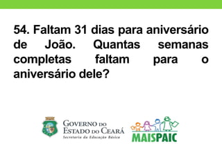 54. Faltam 31 dias para aniversário
de João. Quantas semanas
completas faltam para o
aniversário dele?
 