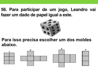 56. Para participar de um jogo, Leandro vai
fazer um dado de papel igual a este.
Para isso precisa escolher um dos moldes
abaixo.
 