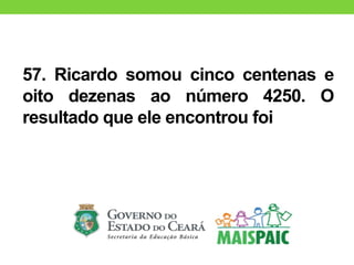 57. Ricardo somou cinco centenas e
oito dezenas ao número 4250. O
resultado que ele encontrou foi
 