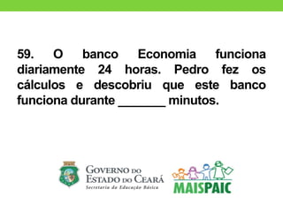 59. O banco Economia funciona
diariamente 24 horas. Pedro fez os
cálculos e descobriu que este banco
funciona durante _______ minutos.
 