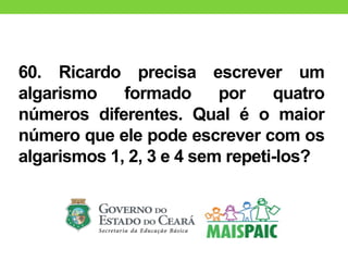 60. Ricardo precisa escrever um
algarismo formado por quatro
números diferentes. Qual é o maior
número que ele pode escrever com os
algarismos 1, 2, 3 e 4 sem repeti-los?
 