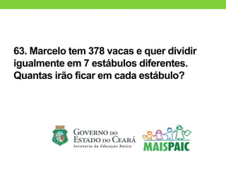 63. Marcelo tem 378 vacas e quer dividir
igualmente em 7 estábulos diferentes.
Quantas irão ficar em cada estábulo?
 