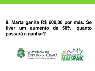 8. Marta ganha R$ 600,00 por mês. Se
tiver um aumento de 50%, quanto
passará a ganhar?
 
