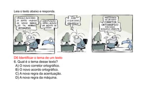 Leia o texto abaixo e responda.
D6 Identificar o tema de um texto
6. Qual é o tema desse texto?
A) O novo corretor ortográfico.
B) O novo acordo ortográfico.
C) A nova regra da acentuação.
D) A nova regra da máquina.
 