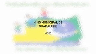 HINO MUNICIPAL DE
GUADALUPE
VÍDEO
 