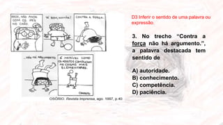 3. No trecho “Contra a
força não há argumento.”,
a palavra destacada tem
sentido de
A) autoridade.
B) conhecimento.
C) competência.
D) paciência.
D3 Inferir o sentido de uma palavra ou
expressão.
 