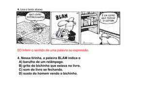 4. Leia o texto abaixo.
D3 Inferir o sentido de uma palavra ou expressão.
4. Nessa tirinha, a palavra BLAM indica o
A) barulho de um relâmpago.
B) grito do bichinho que estava no livro.
C) som do livro se fechando.
D) susto do homem vendo o bichinho.
 