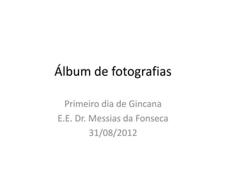 Álbum de fotografias

  Primeiro dia de Gincana
E.E. Dr. Messias da Fonseca
         31/08/2012
 
