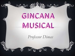 GINCANA
MUSICAL
Professor Dimas
GINCANA
MUSICAL
 
