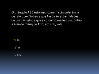 O triângulo ABC está inscrito numa circunferência
de raio 5 cm. Sabe-se que A e B são extremidades
de um diâmetro e que a corda BC mede 6 cm. Então
a área do triângulo ABC, em cm², vale:
A) 12
C ) 24
B ) 28
 