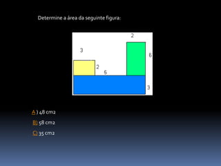 Determine a área da seguinte figura:
A ) 48 cm2
B) 58 cm2
C) 35 cm2
 