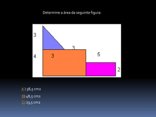 C) 23,5 cm2
Determine a área da seguinte figura:
B) 48,5 cm2
A ) 38,5 cm2
 