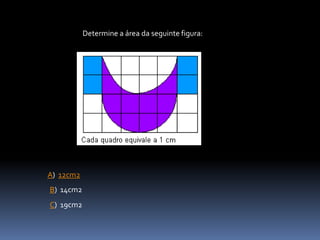 C) 19cm2
Determine a área da seguinte figura:
A) 12cm2
B) 14cm2
 
