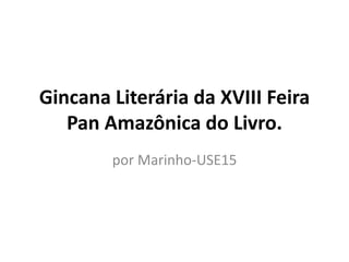 Gincana Literária da XVIII Feira 
Pan Amazônica do Livro. 
por Marinho-USE15 
 
