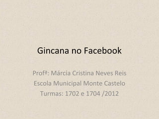 Gincana no Facebook

Profª: Márcia Cristina Neves Reis
Escola Municipal Monte Castelo
  Turmas: 1702 e 1704 /2012
 