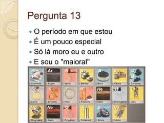 Pergunta 13
 O período em que estou
 É um pouco especial
 Só lá moro eu e outro
 E sou o "maioral"
 