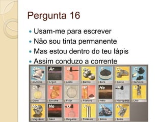 Pergunta 16
 Usam-me para escrever
 Não sou tinta permanente
 Mas estou dentro do teu lápis
 Assim conduzo a corrente
 