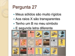Pergunta 27
 Meus sólidos são muito rígidos
 Aos raios X são transparentes
 Tenho um B no meu símbolo
 E segunda letra diferente
 