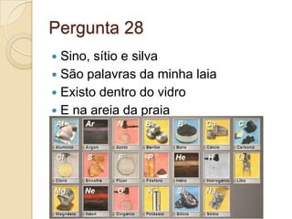 Pergunta 28
 Sino, sítio e silva
 São palavras da minha laia
 Existo dentro do vidro
 E na areia da praia
 