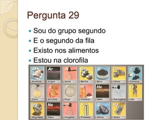 Pergunta 29
 Sou do grupo segundo
 E o segundo da fila
 Existo nos alimentos
 Estou na clorofila
 
