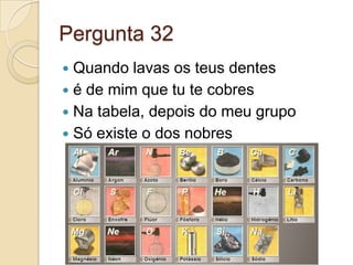 Pergunta 32
 Quando lavas os teus dentes
 é de mim que tu te cobres
 Na tabela, depois do meu grupo
 Só existe o dos nobres
 