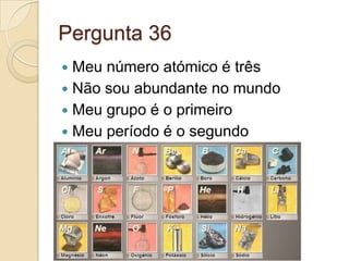 Pergunta 36
 Meu número atómico é três
 Não sou abundante no mundo
 Meu grupo é o primeiro
 Meu período é o segundo
 