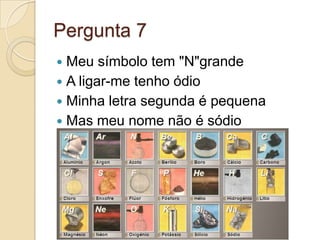 Pergunta 7
 Meu símbolo tem "N"grande
 A ligar-me tenho ódio
 Minha letra segunda é pequena
 Mas meu nome não é sódio
 
