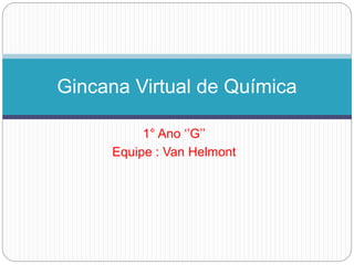 Gincana Virtual de Química 
1° Ano ‘’G’’ 
Equipe : Van Helmont 
 