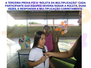 A TERCEIRA PROVA FOI A “ROLETA DA MULTIPLICAÇÃO” CADA
PARTICIPANTE DAS EQUIPES DEVERIA RODAR A ROLETA, DUAS
  VEZES, E RESPONDER A MULTIPLICAÇÃO CORRETAMENTE.
 
