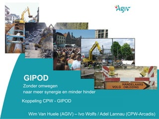 GIPOD
Zonder omwegen
naar meer synergie en minder hinder

Koppeling CPW - GIPOD

  Wim Van Huele (AGIV) – Ivo Wolfs / Adel Lannau (CPW-Arcadis)
 