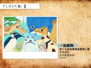 一指瞬間
第十九屆金犢獎動畫類入圍
背景繪製
全部動畫後製
2010/04
FLASH動畫
 