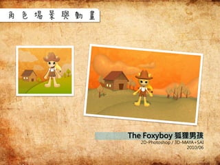 The Foxyboy 狐狸男孩
2D-Photoshop / 3D-MAYA+SAI
2010/06
角色場景與動畫
 