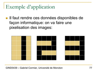 77
GIND5439 – Gabriel Cormier, Université de Moncton
Exemple d’application
„ Il faut rendre ces données disponibles de
façon informatique: on va faire une
pixelisation des images:
 