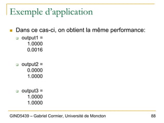 88
GIND5439 – Gabriel Cormier, Université de Moncton
Exemple d’application
„ Dans ce cas-ci, on obtient la même performance:
‰ output1 =
1.0000
0.0016
‰ output2 =
0.0000
1.0000
‰ output3 =
1.0000
1.0000
 