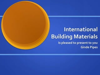 International
Building Materials
  Is pleased to present to you
                   Ginde Pipes
 