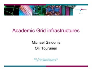 Academic Grid infrastructures

        Michael Gindonis
          Olli Tourunen

         CSC – Tieteen tietotekniikan keskus Oy
           CSC – IT Center for Science Ltd.
 