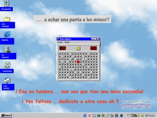 …  a echar una partía a les mines!! ¡ Esa no hombre...   nun ves que tien  una  mina  escondía ! ¡  Yes faltosu … dedícate a otra cosa oh !! Les  cartes La  basura cantaraes Interné Les deudes El aparatu 