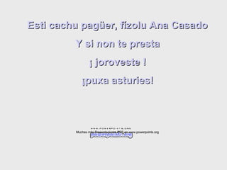 Esti cachu pagüer, fízolu Ana Casado Y si non te presta ¡ joroveste ! ¡puxa asturies! Muchas más Presentaciones PPS en www.powerpoints.org 