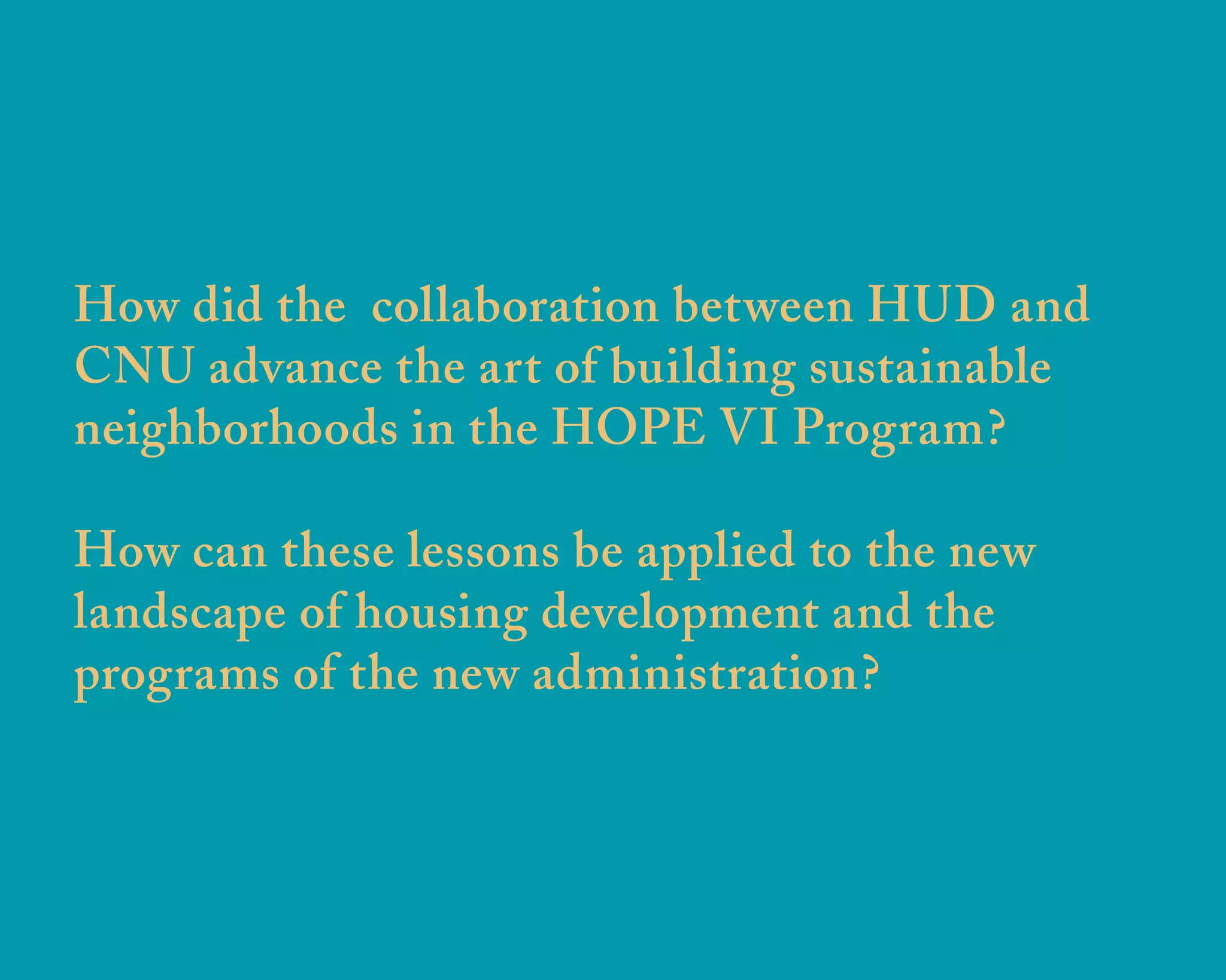 How did the collaboration between HUD and
CNU advance the art of building sustainable
neighborhoods in the HOPE VI Program?
How can these lessons be applied to the new
landscape of housing development and the
programs of the new administration?
u r b a n d e s i g n a s s o c i a t e s