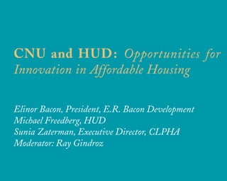 CNU and HUD: Opportunities for
Innovation in Affordable Housing

Elinor Bacon, President, E.R. Bacon Development
Michael Freedberg, HUD
Sunia Zaterman, Executive Director, CLPHA
Moderator: Ray Gindroz


                   u r b a n   d e s i g n   a s s o c i a t e s
 