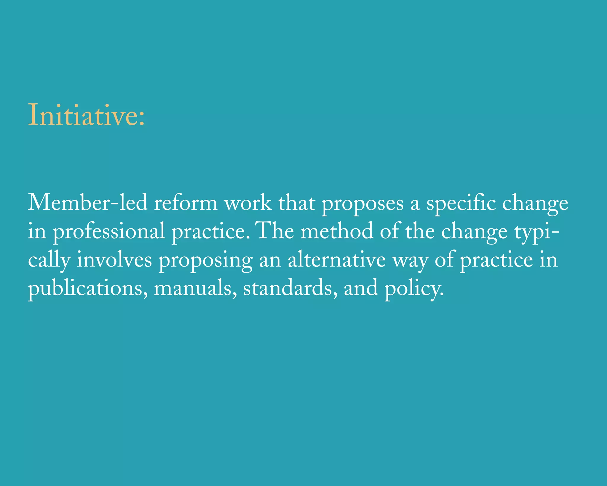 Initiative:

Member-led reform work that proposes a specific change
in professional practice. The method of the change typi-
cally involves proposing an alternative way of practice in
publications, manuals, standards, and policy.




                      u r b a n   d e s i g n   a s s o c i a t e s
 