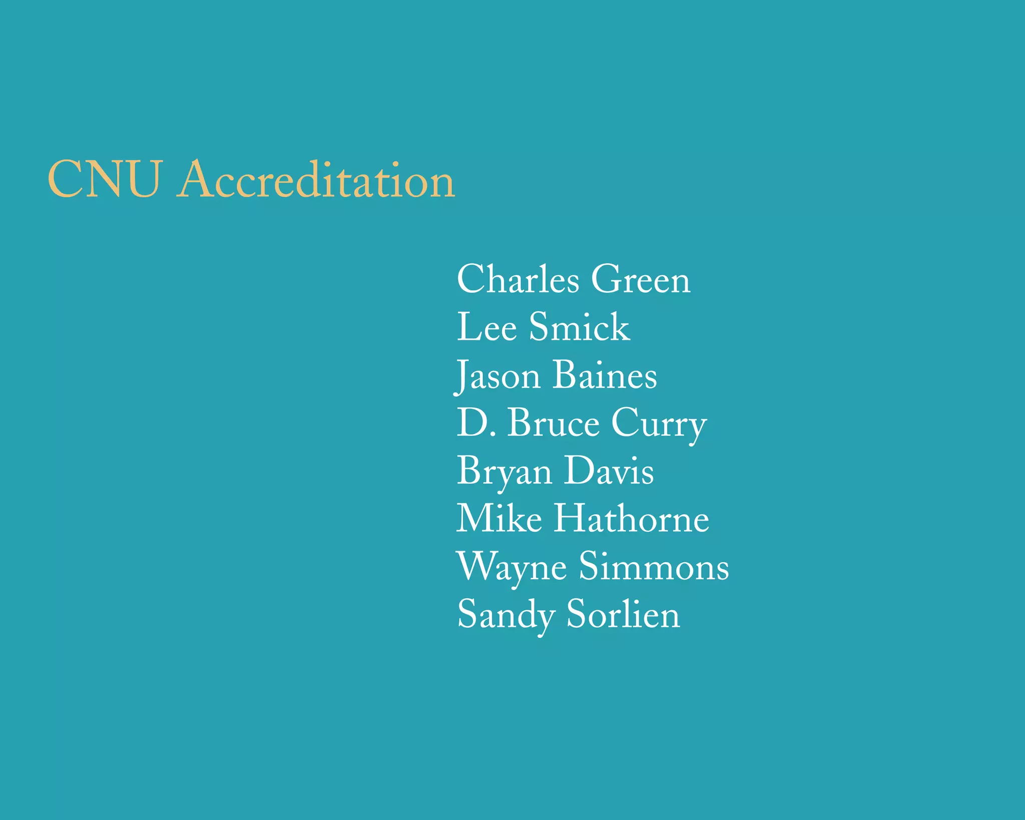 CNU Accreditation
                    Charles Green
                    Lee Smick
                    Jason Baines
                    D. Bruce Curry
                    Bryan Davis
                    Mike Hathorne
                    Wayne Simmons
                    Sandy Sorlien



              u r b a n   d e s i g n   a s s o c i a t e s
 