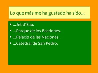 Lo que más me ha gustado ha sido...

• ...Jet d´Eau.
• ...Parque de los Bastiones.
• ...Palacio de las Naciones.
• ...Catedral de San Pedro.
 