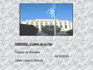 GINEBRA, Ciudad de la Paz
Trabajo de Sociales
16/10/2015
Javier Lorenzo García
1
 