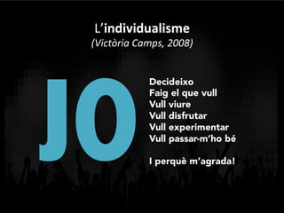 L’individualisme	
  
(Victòria	
  Camps,	
  2008)	
  
JO
Decideixo
Faig el que vull
Vull viure
Vull disfrutar
Vull experimentar
Vull passar-m’ho bé
I perquè m’agrada!
 
