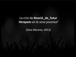 La	
  crisi	
  de	
  #noció_de_futur	
  	
  
‘Atrapats	
  en	
  la	
  seva	
  joventut’	
  	
  
	
  
(Sara	
  Moreno,	
  2013)	
  
	
  
	
  
 