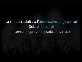 La	
  mirada	
  adulta	
  a	
  l’adolescència	
  i	
  joventut	
  
Sobre	
  l’alcohol	
  
Intervenir	
  [prevenir]	
  sobre	
  els	
  riscos	
  
 