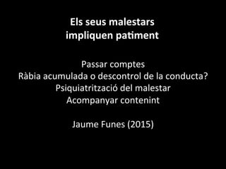 Els	
  seus	
  malestars	
  
impliquen	
  pa]ment	
  
Passar	
  comptes	
  
Ràbia	
  acumulada	
  o	
  descontrol	
  de	
  la	
  conducta?	
  
Psiquiatrització	
  del	
  malestar	
  
Acompanyar	
  contenint	
  
	
  
Jaume	
  Funes	
  (2015)	
  
	
  
	
  
 
