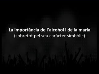La	
  importància	
  de	
  l’alcohol	
  i	
  de	
  la	
  maria	
  
(sobretot	
  pel	
  seu	
  caràcter	
  simbòlic)	
  
 