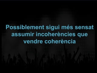 Possiblement sigui més sensat
assumir incoherències que
vendre coherència
 